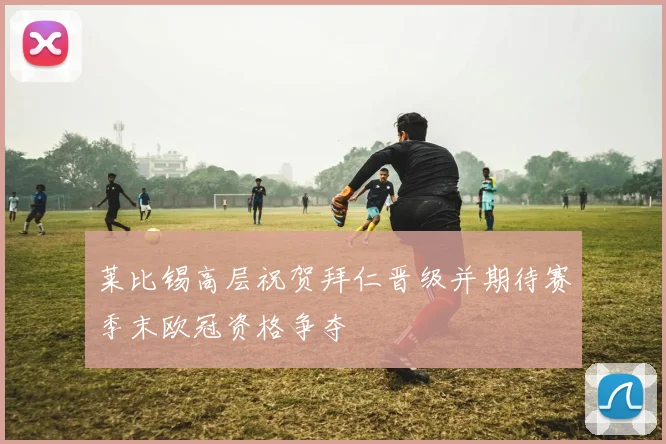 莱比锡高层祝贺拜仁晋级并期待赛季末欧冠资格争夺