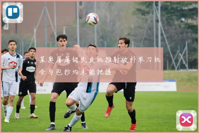 莱奥屡屡错失良机推射被扑单刀机会与包抄均未能把握