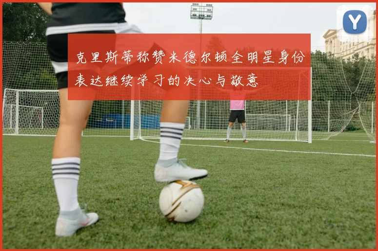克里斯蒂称赞米德尔顿全明星身份表达继续学习的决心与敬意
