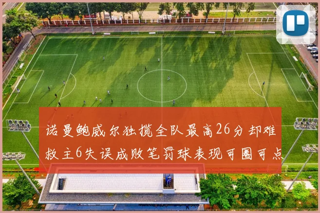 诺曼鲍威尔独揽全队最高26分却难救主6失误成败笔罚球表现可圈可点