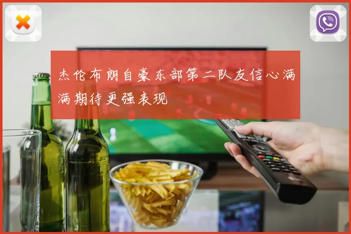 杰伦布朗自豪东部第二队友信心满满期待更强表现