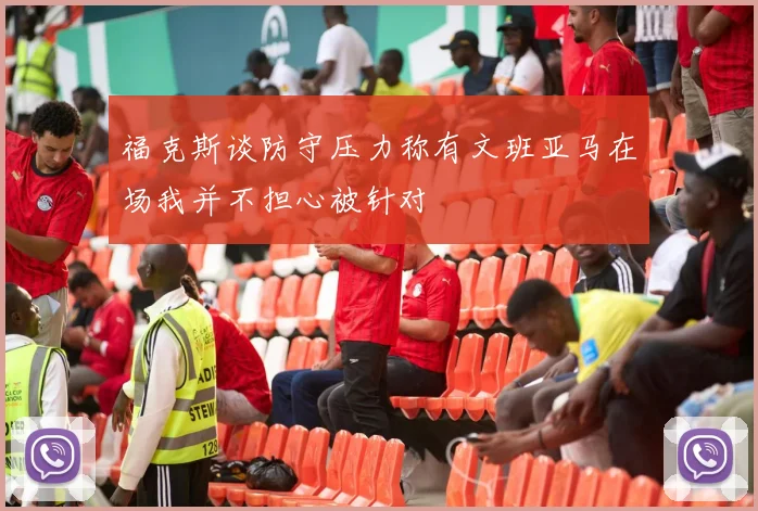 福克斯谈防守压力称有文班亚马在场我并不担心被针对