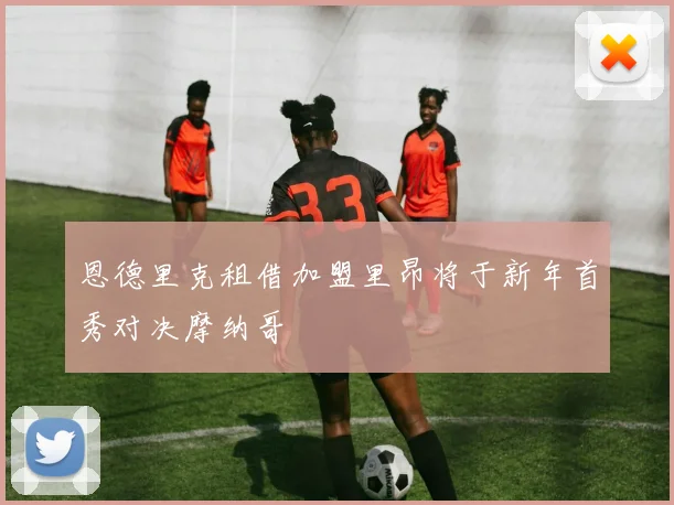 恩德里克租借加盟里昂将于新年首秀对决摩纳哥