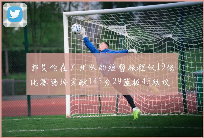 郭艾伦在广州队的短暂旅程仅19场比赛场均贡献145分29篮板45助攻