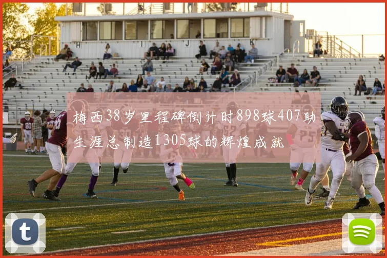 梅西38岁里程碑倒计时898球407助生涯总制造1305球的辉煌成就