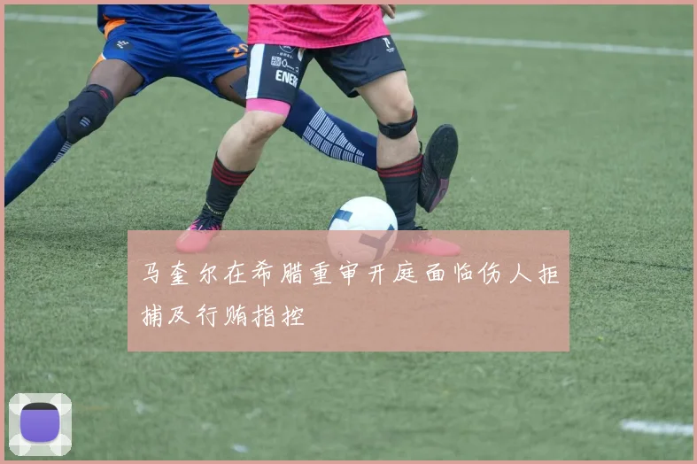 马奎尔在希腊重审开庭面临伤人拒捕及行贿指控