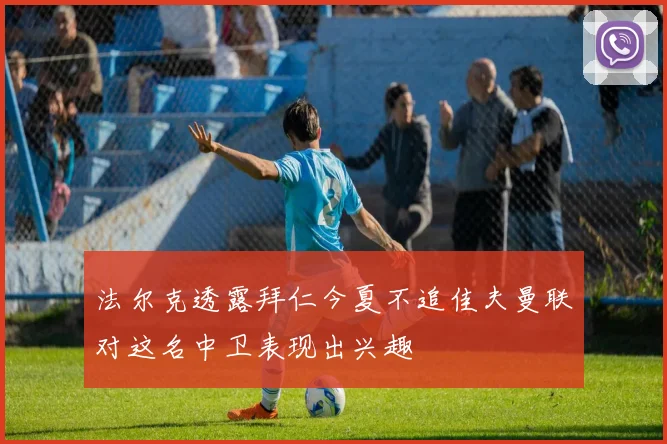 法尔克透露拜仁今夏不追佳夫曼联对这名中卫表现出兴趣