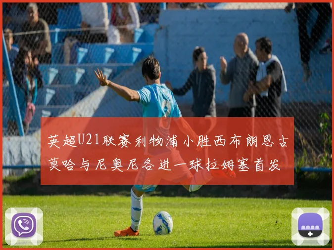 英超U21联赛利物浦小胜西布朗恩古莫哈与尼奥尼各进一球拉姆塞首发出战