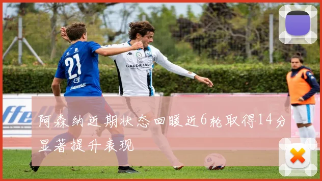 阿森纳近期状态回暖近6轮取得14分显著提升表现