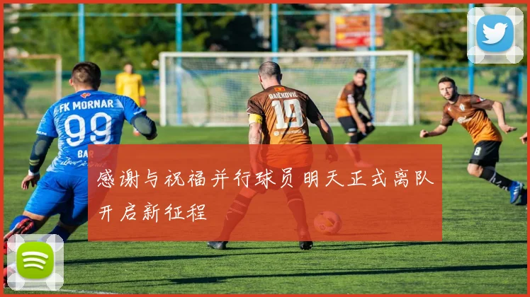 感谢与祝福并行球员明天正式离队开启新征程