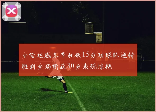 小哈达威末节狂砍15分助球队逆转胜利全场斩获30分表现惊艳