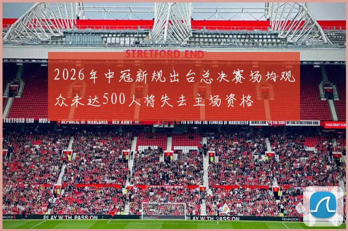 2026年中冠新规出台总决赛场均观众未达500人将失去主场资格