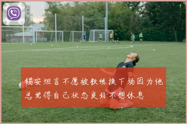 锡安坦言不愿被教练换下场因为他总觉得自己状态良好不想休息