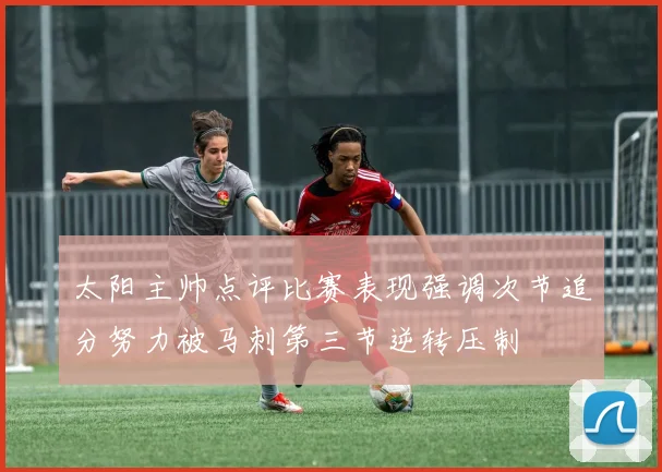 太阳主帅点评比赛表现强调次节追分努力被马刺第三节逆转压制