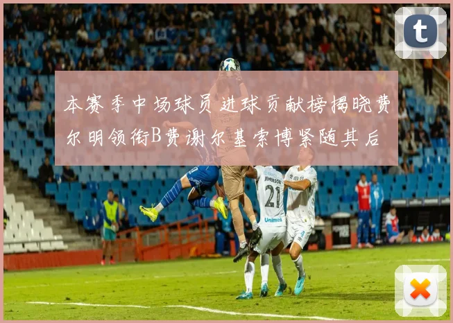 本赛季中场球员进球贡献榜揭晓费尔明领衔B费谢尔基索博紧随其后