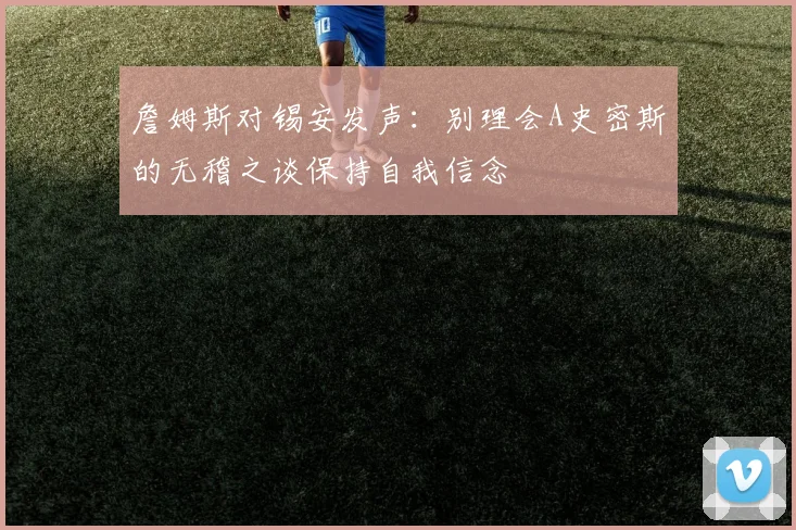 詹姆斯对锡安发声：别理会A史密斯的无稽之谈保持自我信念