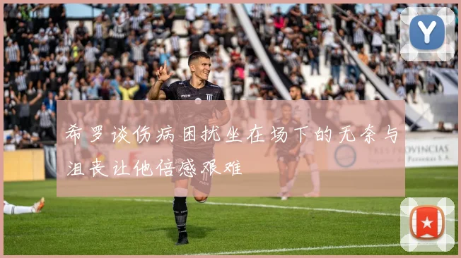 希罗谈伤病困扰坐在场下的无奈与沮丧让他倍感艰难