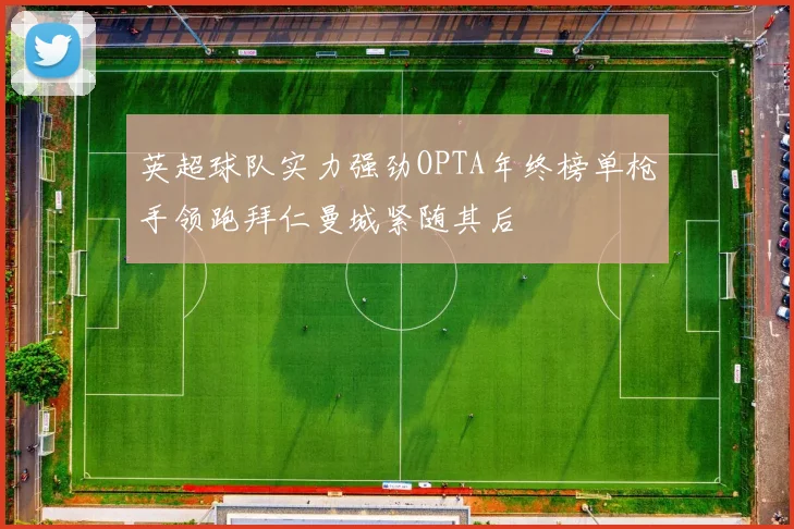 英超球队实力强劲OPTA年终榜单枪手领跑拜仁曼城紧随其后