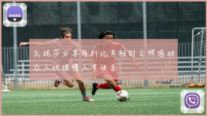 瓦妮莎分享与科比年轻时合照感动众人祝福情人节快乐