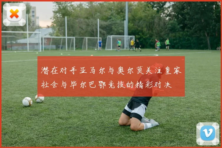 潜在对手亚马尔与奥尔莫关注皇家社会与毕尔巴鄂竞技的精彩对决