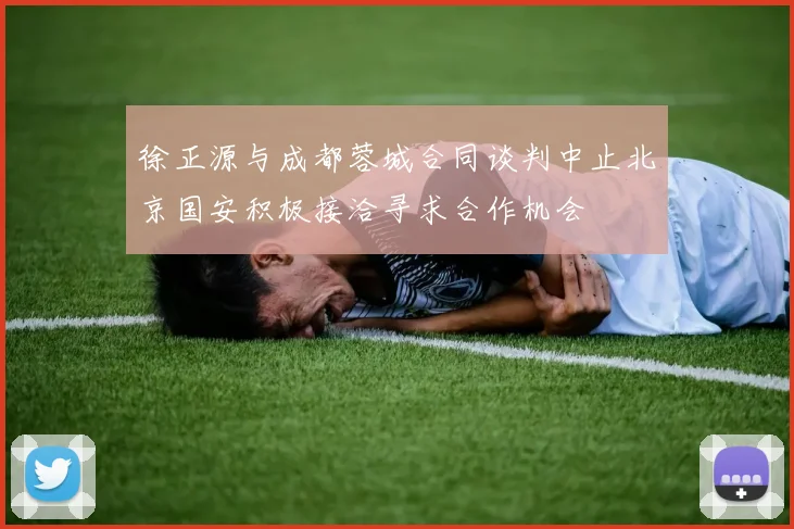 徐正源与成都蓉城合同谈判中止北京国安积极接洽寻求合作机会