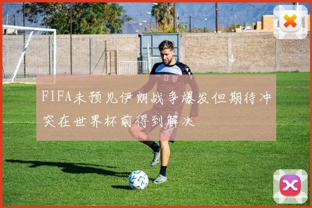 FIFA未预见伊朗战争爆发但期待冲突在世界杯前得到解决