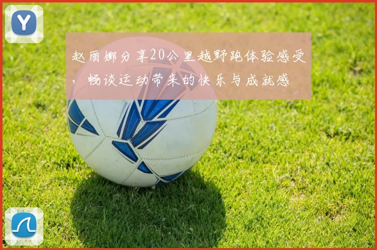 赵丽娜分享20公里越野跑体验感受，畅谈运动带来的快乐与成就感