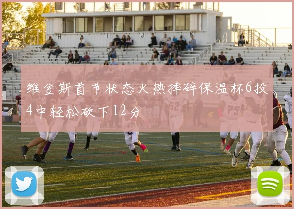 维金斯首节状态火热摔碎保温杯6投4中轻松砍下12分