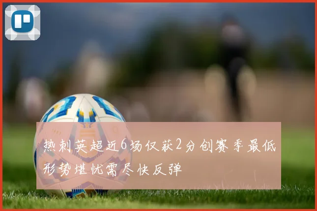 热刺英超近6场仅获2分创赛季最低形势堪忧需尽快反弹