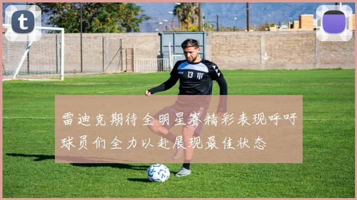 雷迪克期待全明星赛精彩表现呼吁球员们全力以赴展现最佳状态