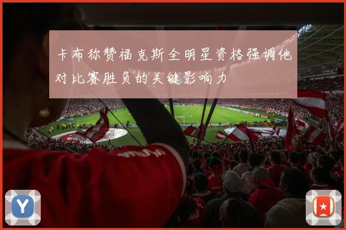 卡布称赞福克斯全明星资格强调他对比赛胜负的关键影响力