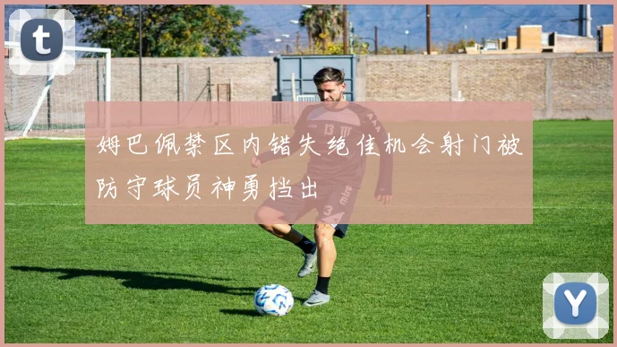 姆巴佩禁区内错失绝佳机会射门被防守球员神勇挡出