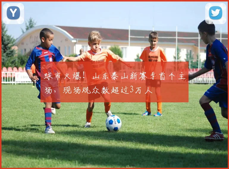球市火爆！山东泰山新赛季首个主场，现场观众数超过3万人