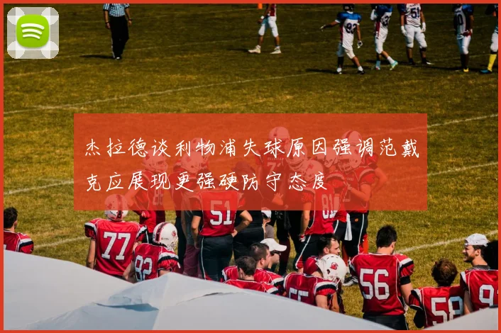 杰拉德谈利物浦失球原因强调范戴克应展现更强硬防守态度
